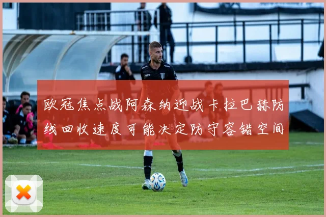 欧冠焦点战阿森纳迎战卡拉巴赫防线回收速度可能决定防守容错空间