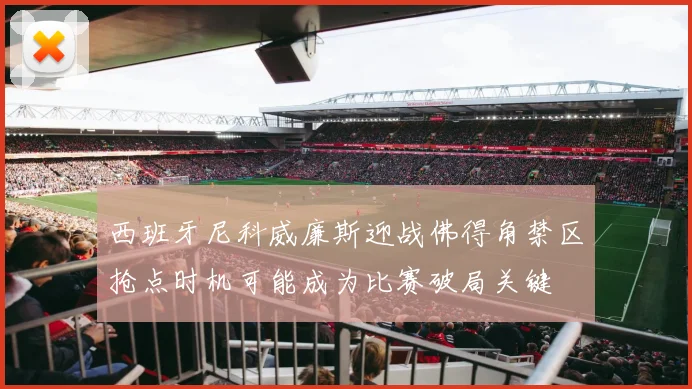 西班牙尼科威廉斯迎战佛得角禁区抢点时机可能成为比赛破局关键