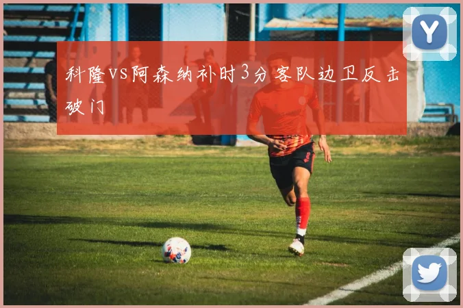 科隆vs阿森纳补时3分客队边卫反击破门