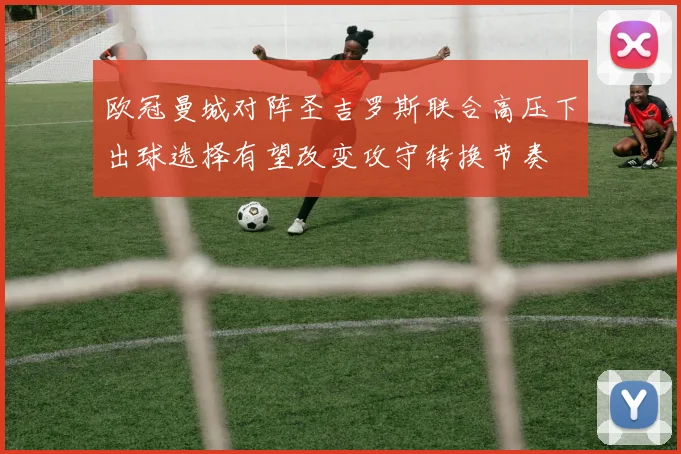 欧冠曼城对阵圣吉罗斯联合高压下出球选择有望改变攻守转换节奏