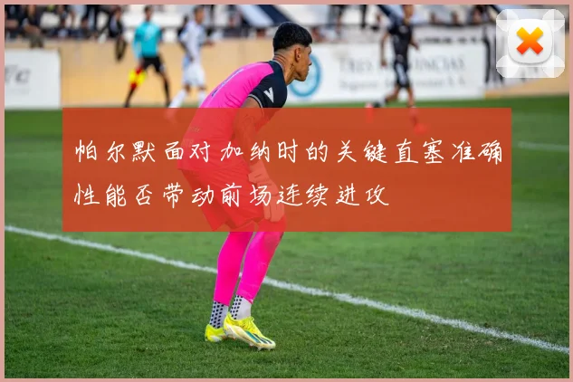 帕尔默面对加纳时的关键直塞准确性能否带动前场连续进攻