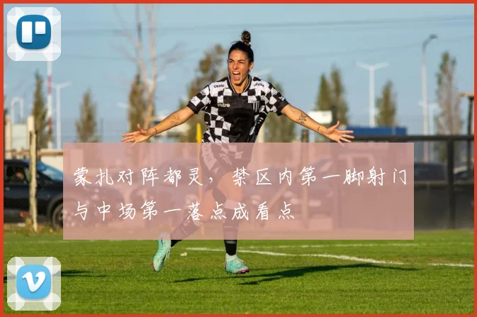 蒙扎对阵都灵，禁区内第一脚射门与中场第一落点成看点