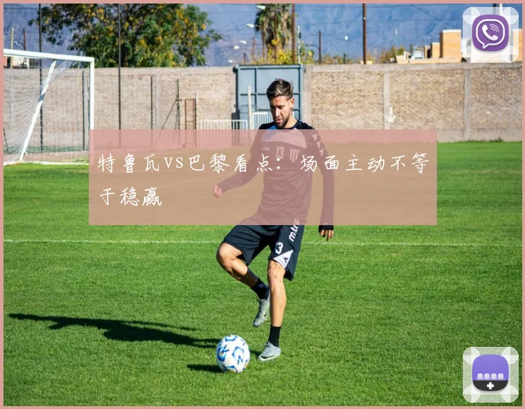 特鲁瓦vs巴黎看点:场面主动不等于稳赢