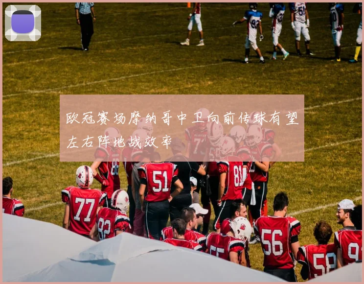 欧冠赛场摩纳哥中卫向前传球有望左右阵地战效率