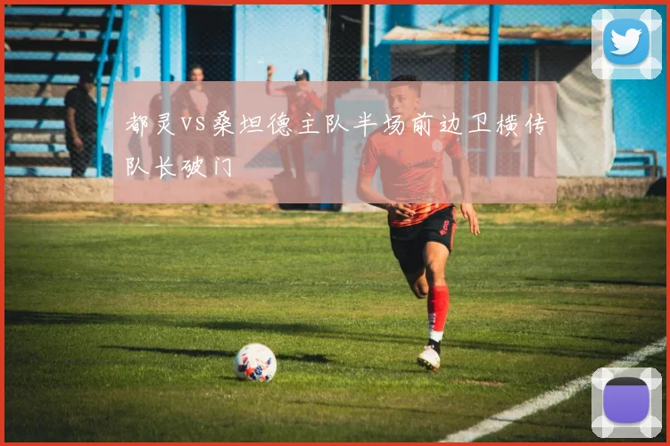 都灵vs桑坦德主队半场前边卫横传队长破门