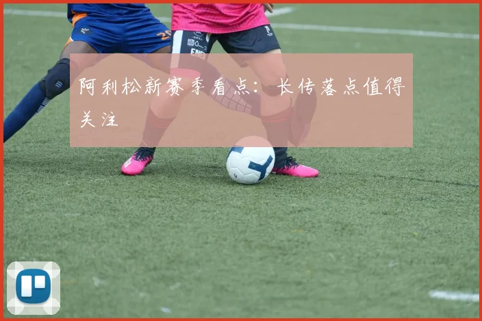 阿利松新赛季看点：长传落点值得关注