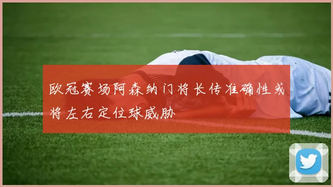 欧冠赛场阿森纳门将长传准确性或将左右定位球威胁