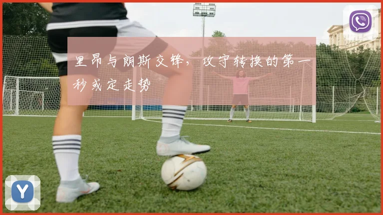 里昂与朗斯交锋,攻守转换的第一秒或定走势