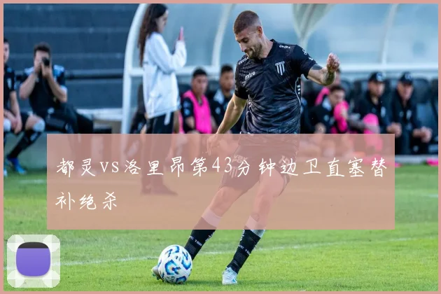 都灵vs洛里昂第43分钟边卫直塞替补绝杀
