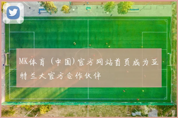 MK体育 (中国)官方网站首页成为亚特兰大官方合作伙伴