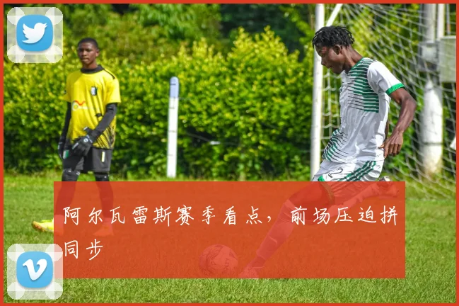 阿尔瓦雷斯赛季看点,前场压迫拼同步