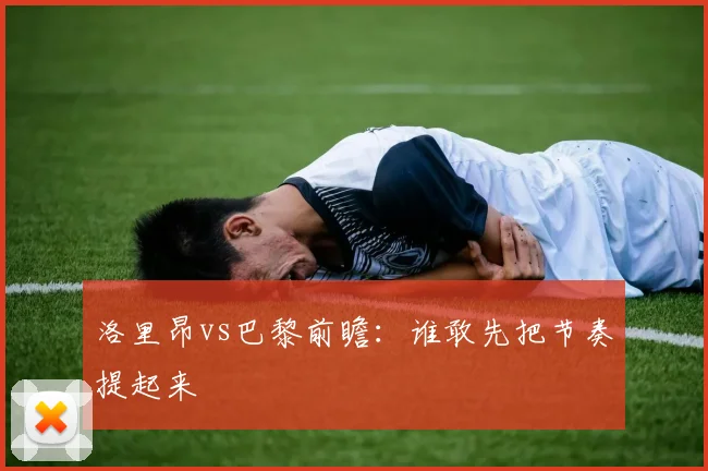 洛里昂vs巴黎前瞻：谁敢先把节奏提起来