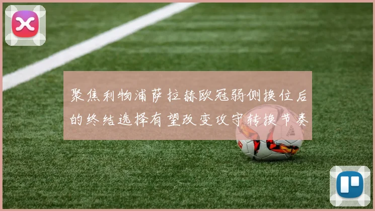 聚焦利物浦萨拉赫欧冠弱侧换位后的终结选择有望改变攻守转换节奏
