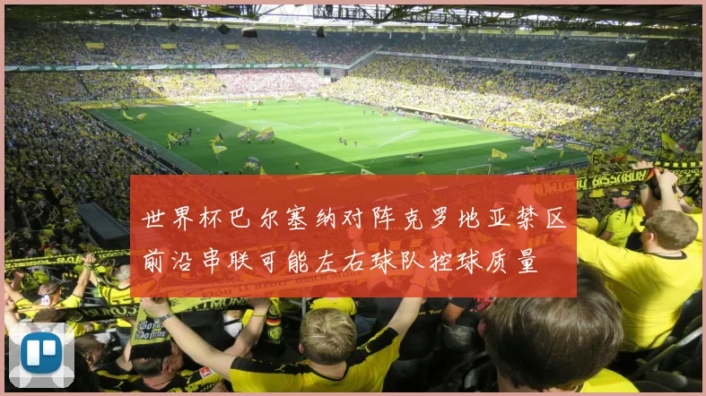 世界杯巴尔塞纳对阵克罗地亚禁区前沿串联可能左右球队控球质量