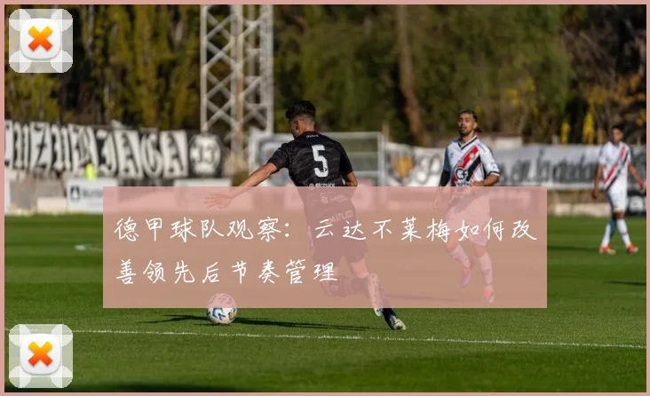 德甲球队观察:云达不莱梅如何改善领先后节奏管理