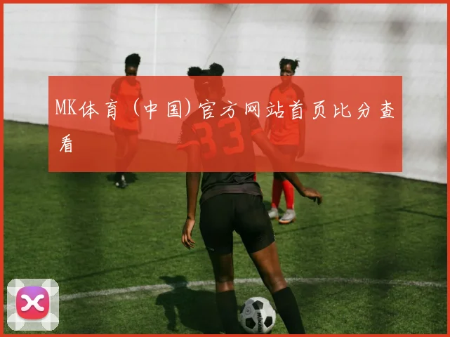 MK体育 (中国)官方网站首页比分查看