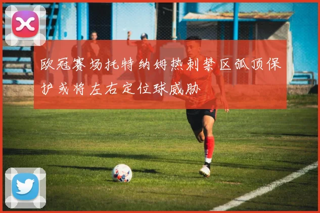 欧冠赛场托特纳姆热刺禁区弧顶保护或将左右定位球威胁