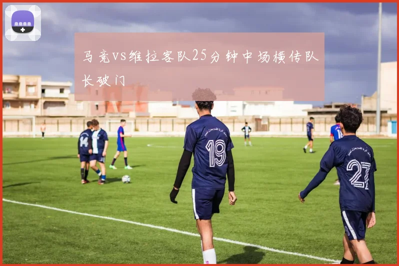 马竞vs维拉客队25分钟中场横传队长破门