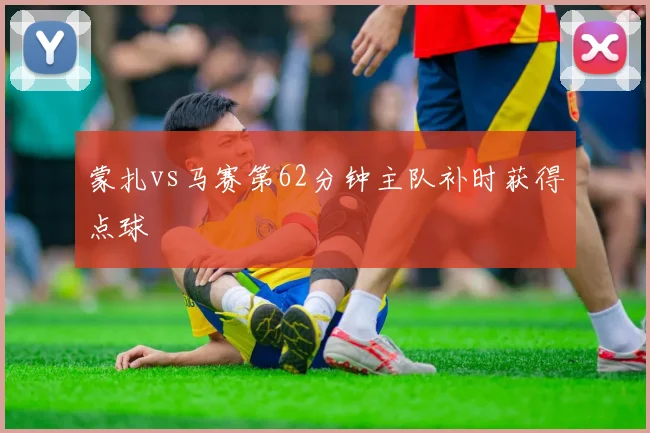 蒙扎vs马赛第62分钟主队补时获得点球