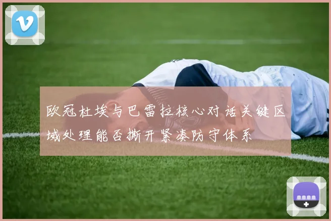 欧冠杜埃与巴雷拉核心对话关键区域处理能否撕开紧凑防守体系