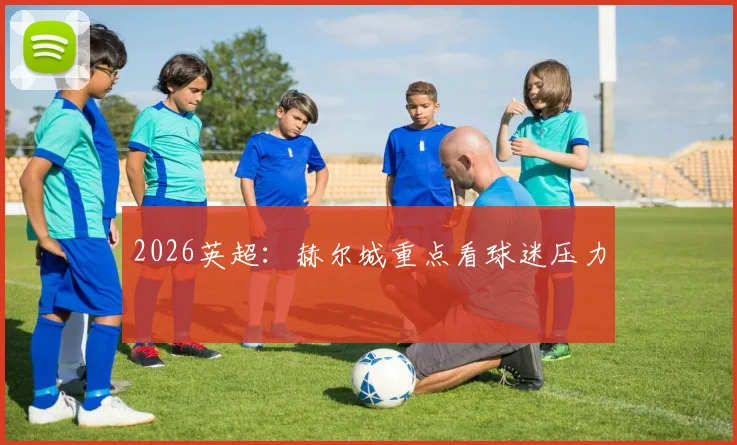 2026英超：赫尔城重点看球迷压力
