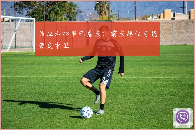 马拉加vs毕巴看点:前点跑位可能带走中卫