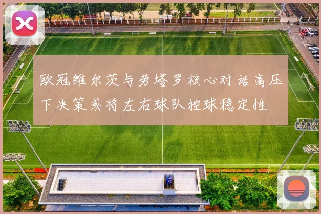 欧冠维尔茨与劳塔罗核心对话高压下决策或将左右球队控球稳定性