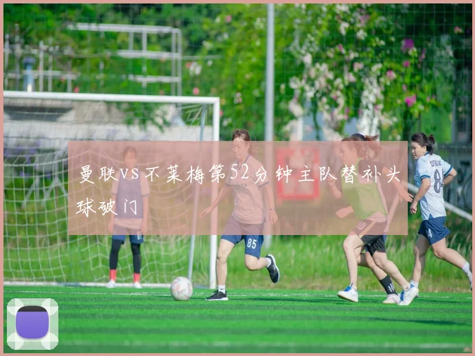 曼联vs不莱梅第52分钟主队替补头球破门